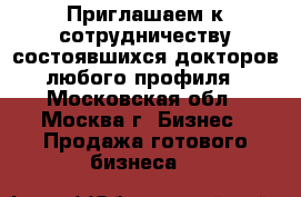 Приглашаем к сотрудничеству состоявшихся докторов любого профиля - Московская обл., Москва г. Бизнес » Продажа готового бизнеса   